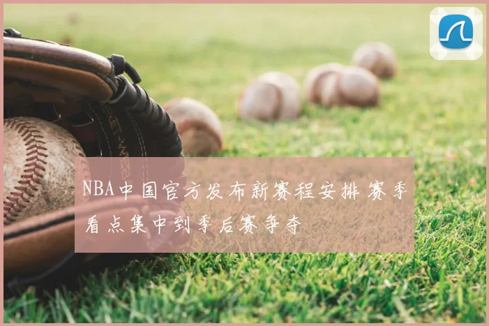 NBA中国官方发布新赛程安排 赛季看点集中到季后赛争夺