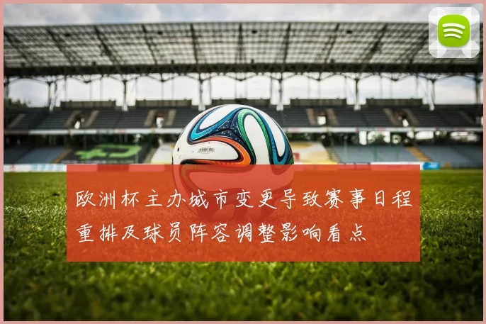 欧洲杯主办城市变更导致赛事日程重排及球员阵容调整影响看点