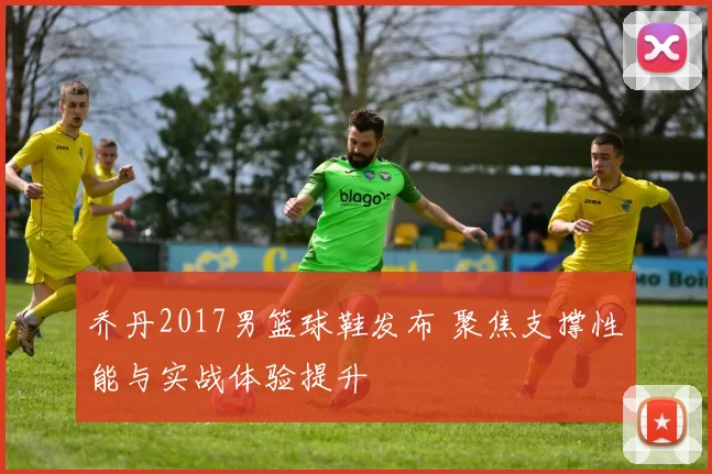 乔丹2017男篮球鞋发布 聚焦支撑性能与实战体验提升