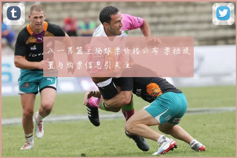 八一男篮主场球票价格公布 票档设置与购票信息引关注