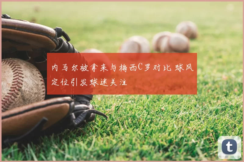 内马尔被拿来与梅西C罗对比 球风定位引发球迷关注