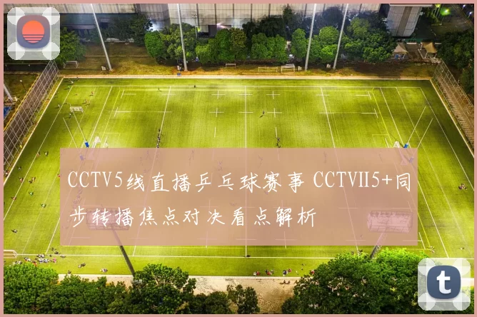 CCTV5线直播乒乓球赛事 CCTⅤ5+同步转播焦点对决看点解析