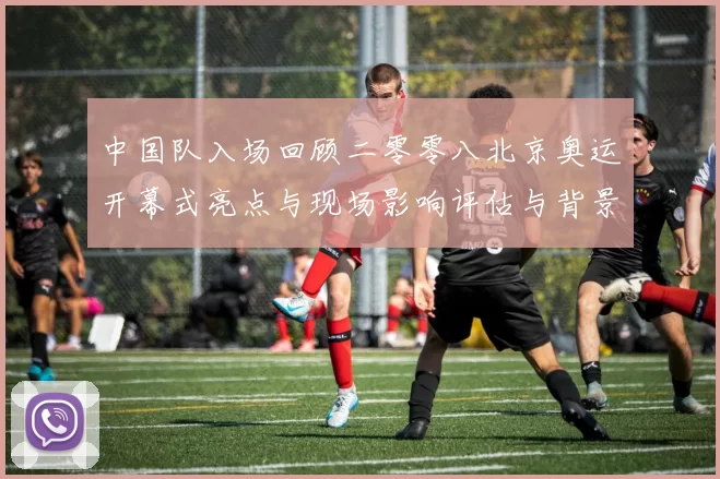 中国队入场回顾二零零八北京奥运开幕式亮点与现场影响评估与背景