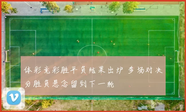 体彩竞彩胜平负结果出炉 多场对决分胜负悬念留到下一轮