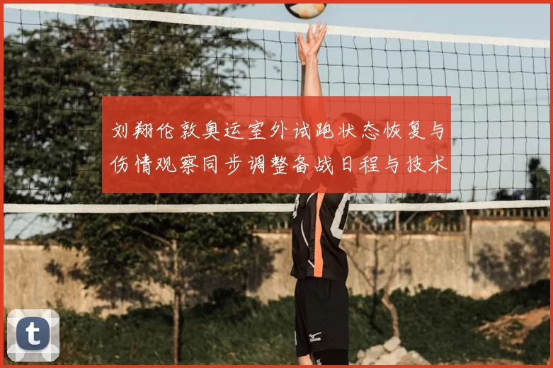 刘翔伦敦奥运室外试跑状态恢复与伤情观察同步调整备战日程与技术细节