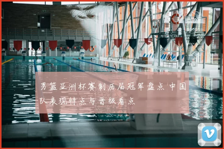 男篮亚洲杯赛制历届冠军盘点 中国队表现特点与晋级看点