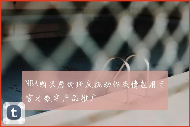 NBA购买詹姆斯庆祝动作表情包用于官方数字产品推广