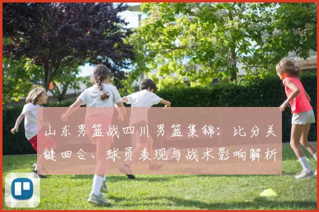 山东男篮战四川男篮集锦：比分关键回合、球员表现与战术影响解析