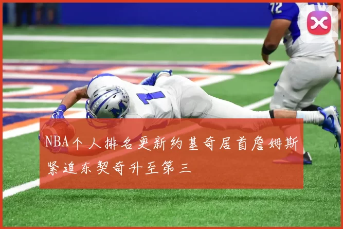 NBA个人排名更新约基奇居首詹姆斯紧追东契奇升至第三