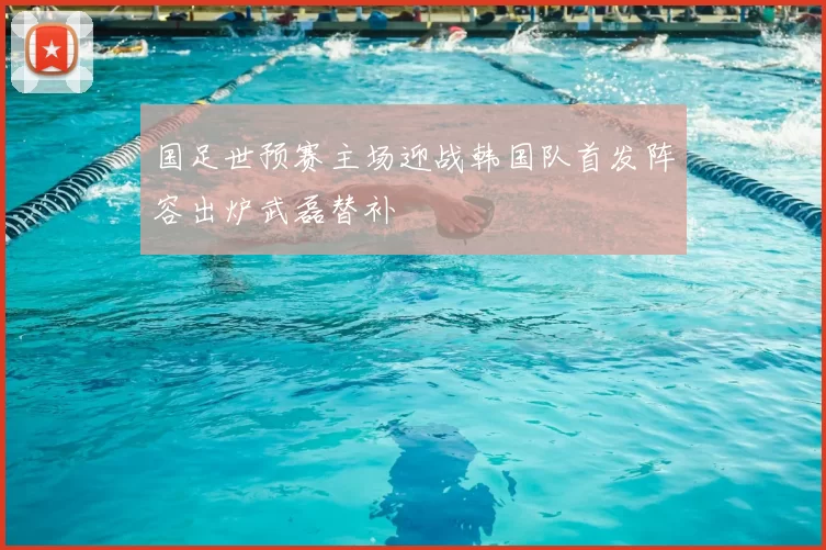 国足世预赛主场迎战韩国队首发阵容出炉武磊替补