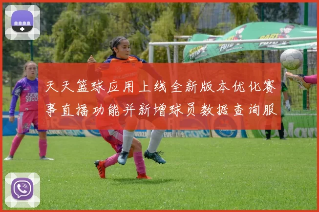 天天篮球应用上线全新版本优化赛事直播功能并新增球员数据查询服务