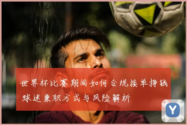 世界杯比赛期间如何合规接单挣钱 球迷兼职方式与风险解析