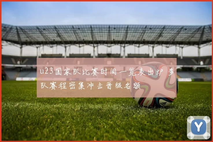 u23国家队比赛时间一览表出炉 多队赛程密集冲击晋级名额