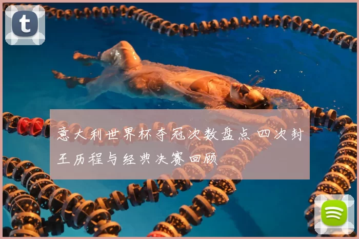 意大利世界杯夺冠次数盘点 四次封王历程与经典决赛回顾