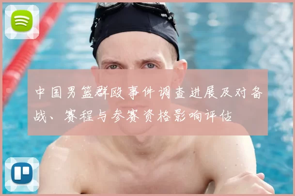 中国男篮群殴事件调查进展及对备战、赛程与参赛资格影响评估