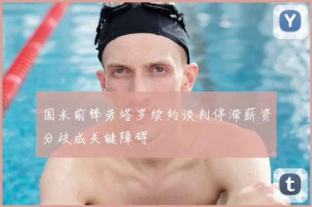 国米前锋劳塔罗续约谈判停滞薪资分歧成关键障碍