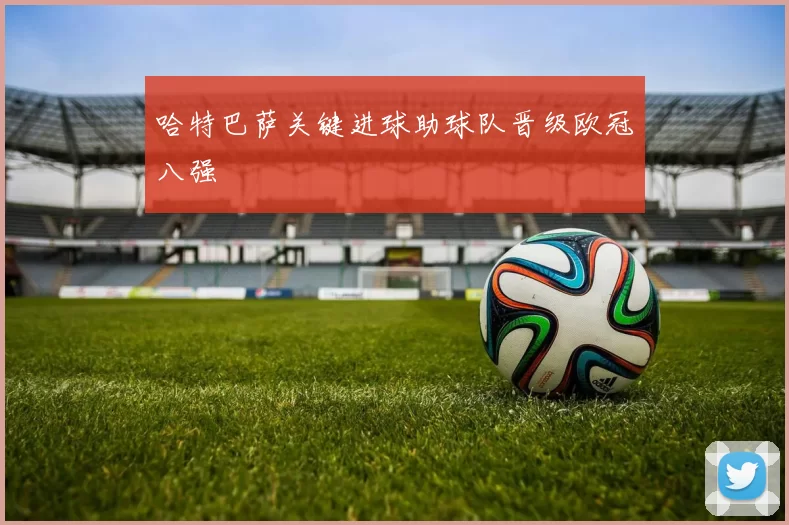 哈特巴萨关键进球助球队晋级欧冠八强