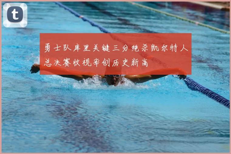 勇士队库里关键三分绝杀凯尔特人总决赛收视率创历史新高