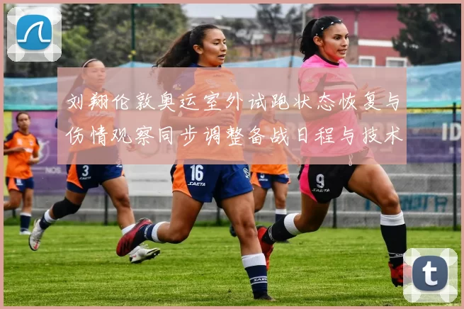 刘翔伦敦奥运室外试跑状态恢复与伤情观察同步调整备战日程与技术细节