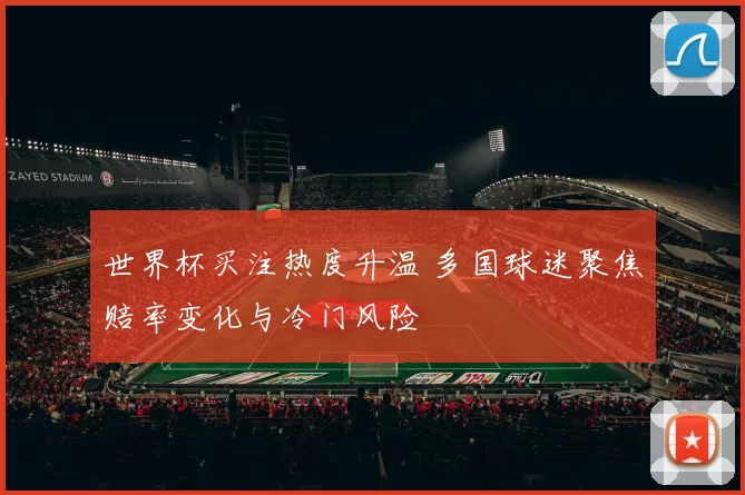 世界杯买注热度升温 多国球迷聚焦赔率变化与冷门风险