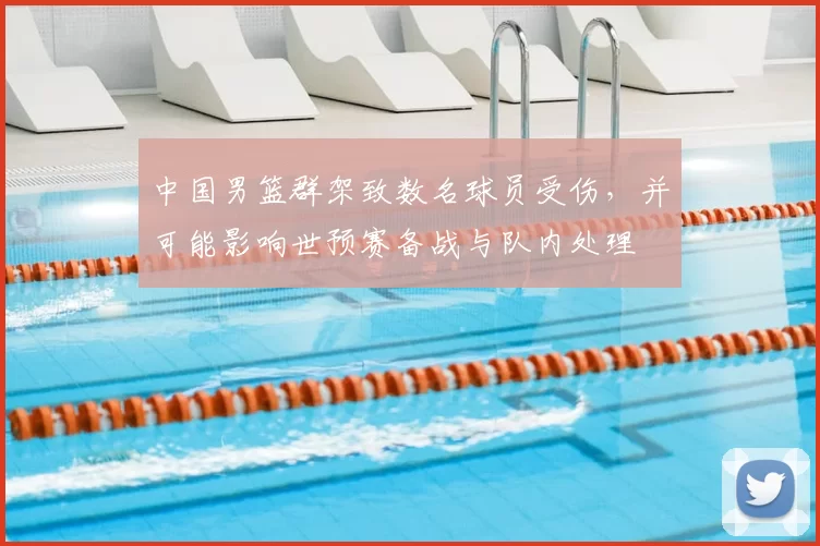 中国男篮群架致数名球员受伤，并可能影响世预赛备战与队内处理