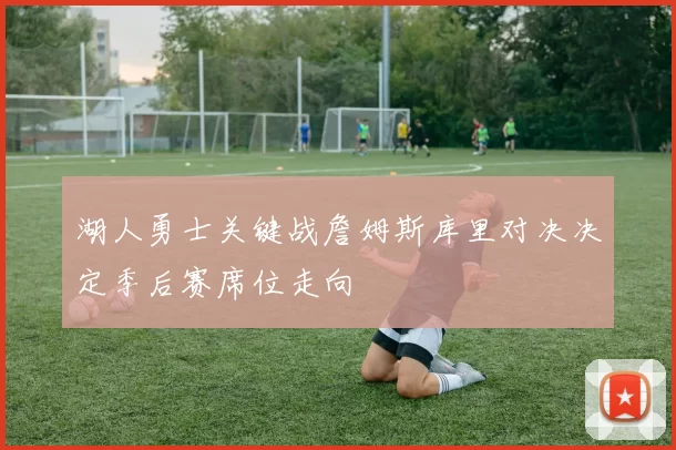 湖人勇士关键战詹姆斯库里对决决定季后赛席位走向