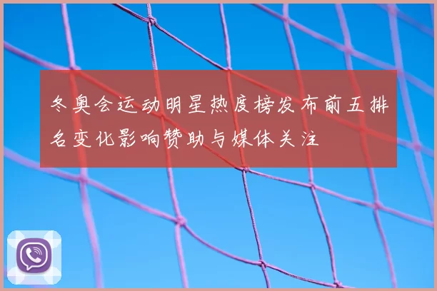 冬奥会运动明星热度榜发布前五排名变化影响赞助与媒体关注