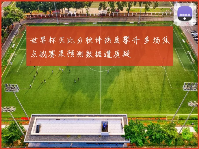 世界杯买比分软件热度攀升 多场焦点战赛果预测数据遭质疑