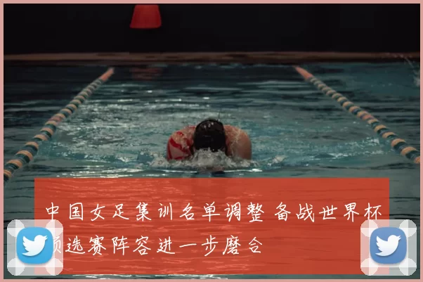 中国女足集训名单调整 备战世界杯预选赛阵容进一步磨合