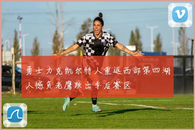 勇士力克凯尔特人重返西部第四湖人憾负老鹰跌出季后赛区