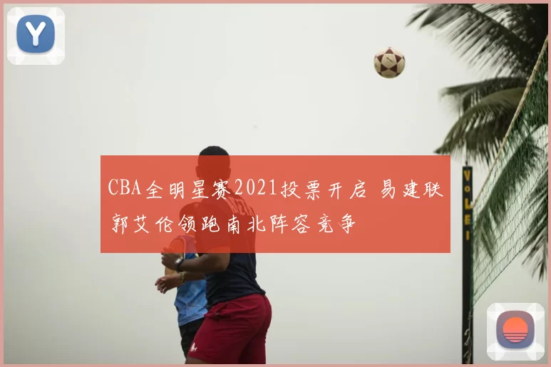 CBA全明星赛2021投票开启 易建联郭艾伦领跑南北阵容竞争