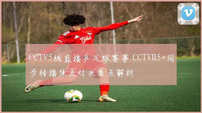 CCTV5线直播乒乓球赛事 CCTⅤ5+同步转播焦点对决看点解析