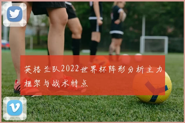 英格兰队2022世界杯阵形分析主力框架与战术特点