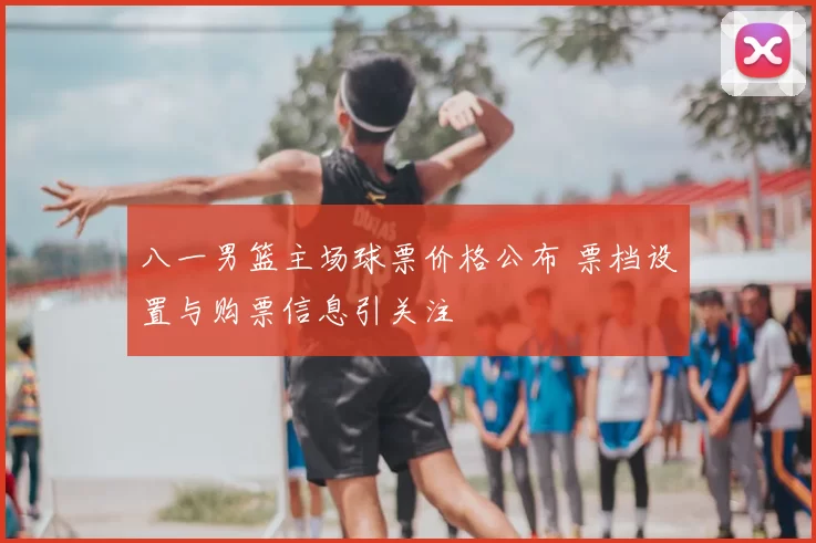 八一男篮主场球票价格公布 票档设置与购票信息引关注
