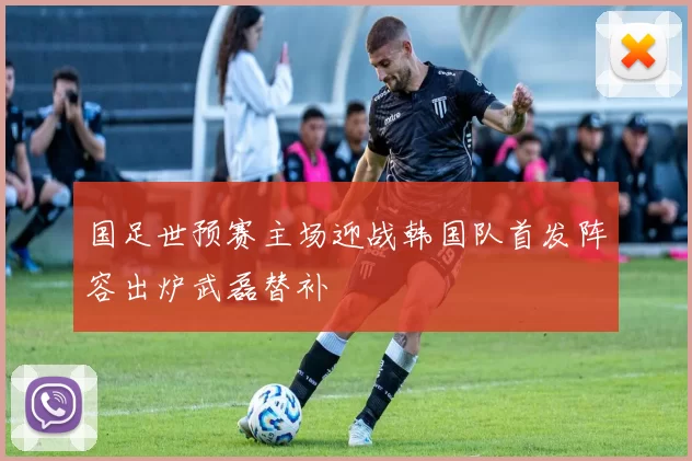 国足世预赛主场迎战韩国队首发阵容出炉武磊替补