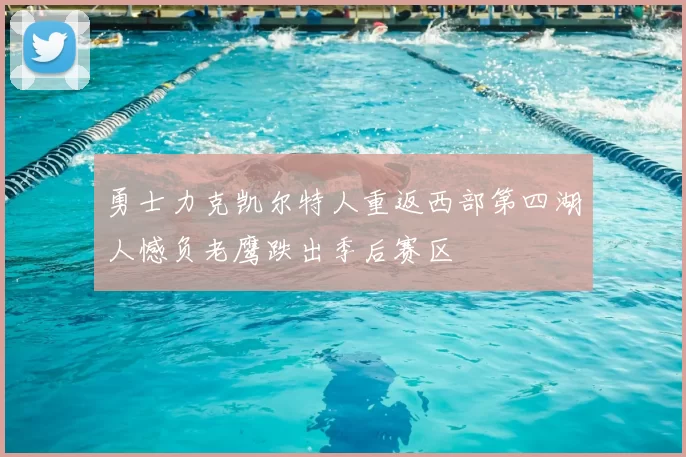 勇士力克凯尔特人重返西部第四湖人憾负老鹰跌出季后赛区