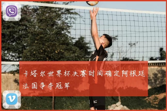卡塔尔世界杯决赛时间确定阿根廷法国争夺冠军