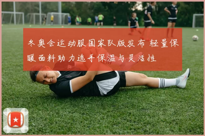 冬奥会运动服国家队版发布 轻量保暖面料助力选手保温与灵活性