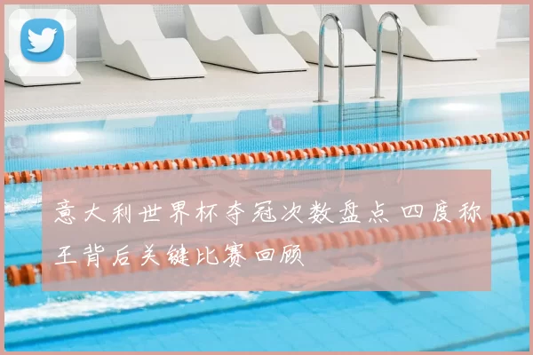 意大利世界杯夺冠次数盘点 四度称王背后关键比赛回顾