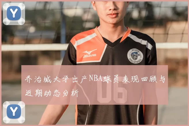 乔治城大学出产NBA球员表现回顾与近期动态分析