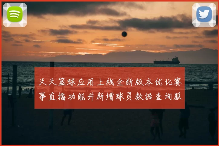 天天篮球应用上线全新版本优化赛事直播功能并新增球员数据查询服务