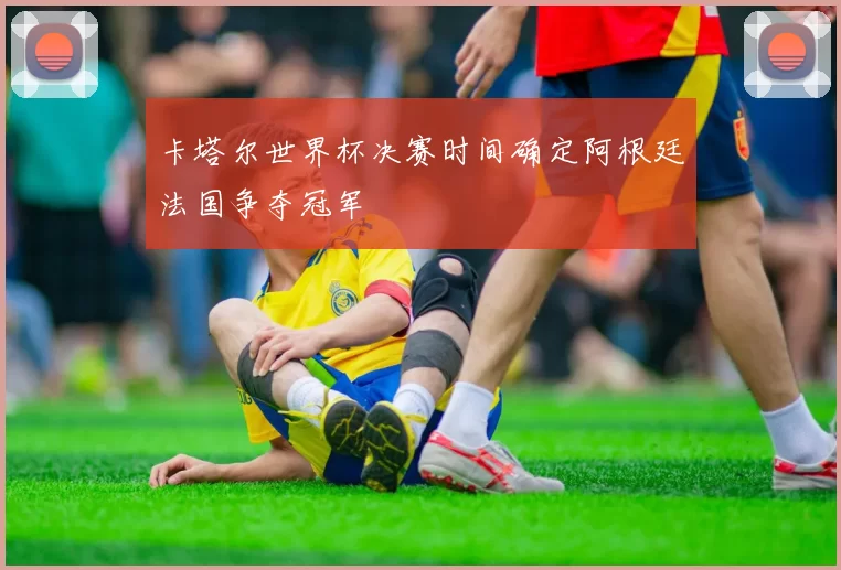 卡塔尔世界杯决赛时间确定阿根廷法国争夺冠军