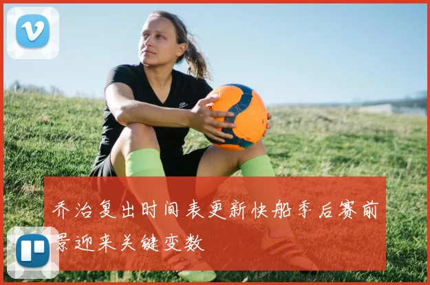 乔治复出时间表更新快船季后赛前景迎来关键变数