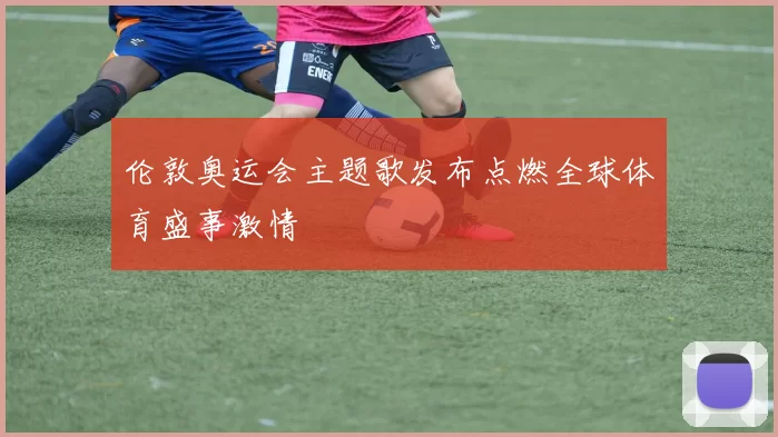 伦敦奥运会主题歌发布点燃全球体育盛事激情