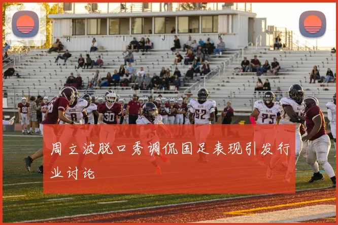 周立波脱口秀调侃国足表现引发行业讨论