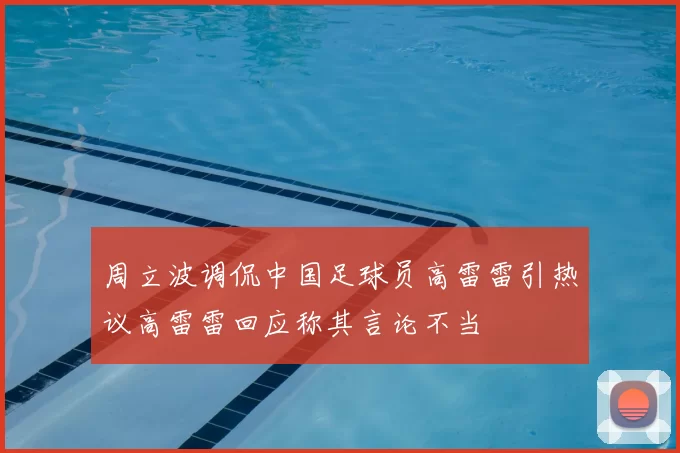 周立波调侃中国足球员高雷雷引热议高雷雷回应称其言论不当