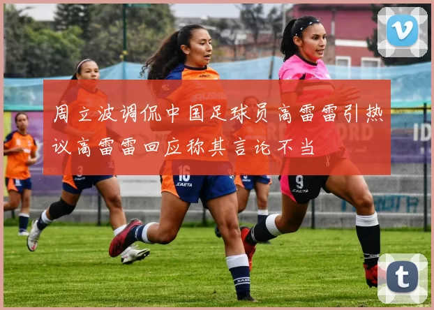 周立波调侃中国足球员高雷雷引热议高雷雷回应称其言论不当