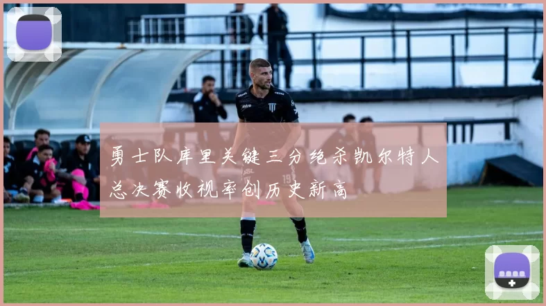 勇士队库里关键三分绝杀凯尔特人总决赛收视率创历史新高