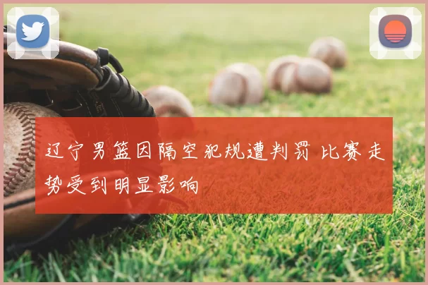 辽宁男篮因隔空犯规遭判罚 比赛走势受到明显影响