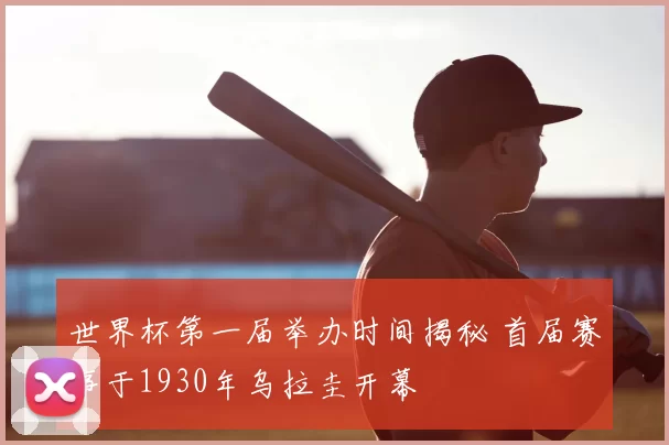 世界杯第一届举办时间揭秘 首届赛事于1930年乌拉圭开幕